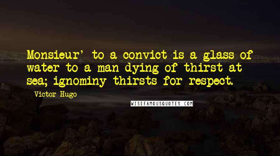 Victor Hugo Quotes: Monsieur' to a convict is a glass of water to a man dying of thirst at sea; ignominy thirsts for respect.