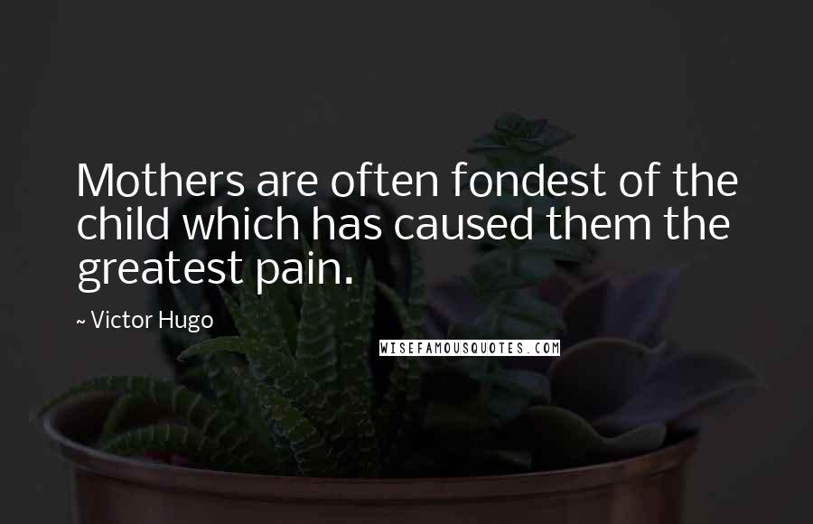 Victor Hugo Quotes: Mothers are often fondest of the child which has caused them the greatest pain.