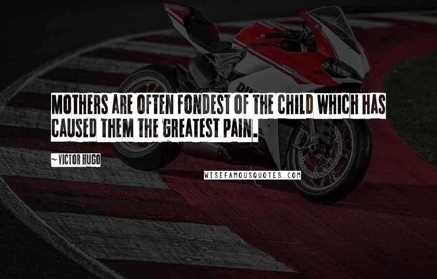 Victor Hugo Quotes: Mothers are often fondest of the child which has caused them the greatest pain.