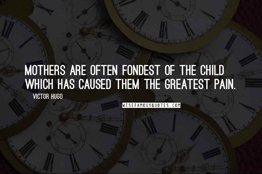 Victor Hugo Quotes: Mothers are often fondest of the child which has caused them the greatest pain.