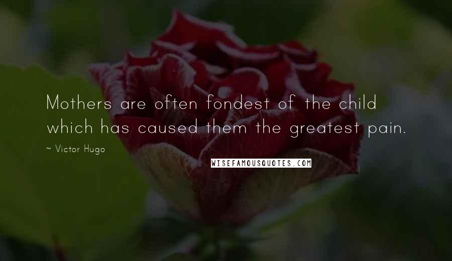 Victor Hugo Quotes: Mothers are often fondest of the child which has caused them the greatest pain.