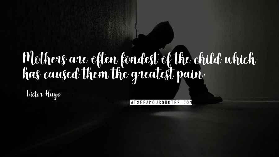 Victor Hugo Quotes: Mothers are often fondest of the child which has caused them the greatest pain.