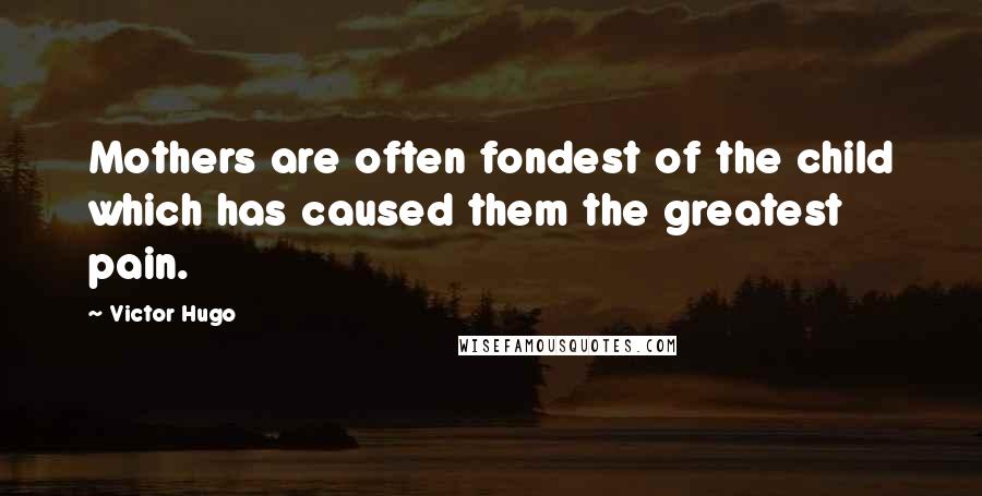 Victor Hugo Quotes: Mothers are often fondest of the child which has caused them the greatest pain.