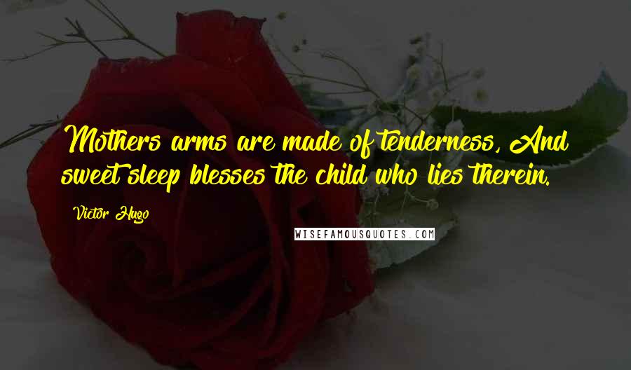 Victor Hugo Quotes: Mothers arms are made of tenderness, And sweet sleep blesses the child who lies therein.