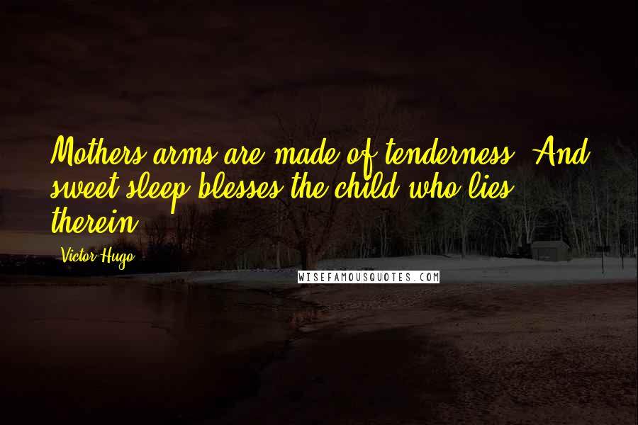 Victor Hugo Quotes: Mothers arms are made of tenderness, And sweet sleep blesses the child who lies therein.