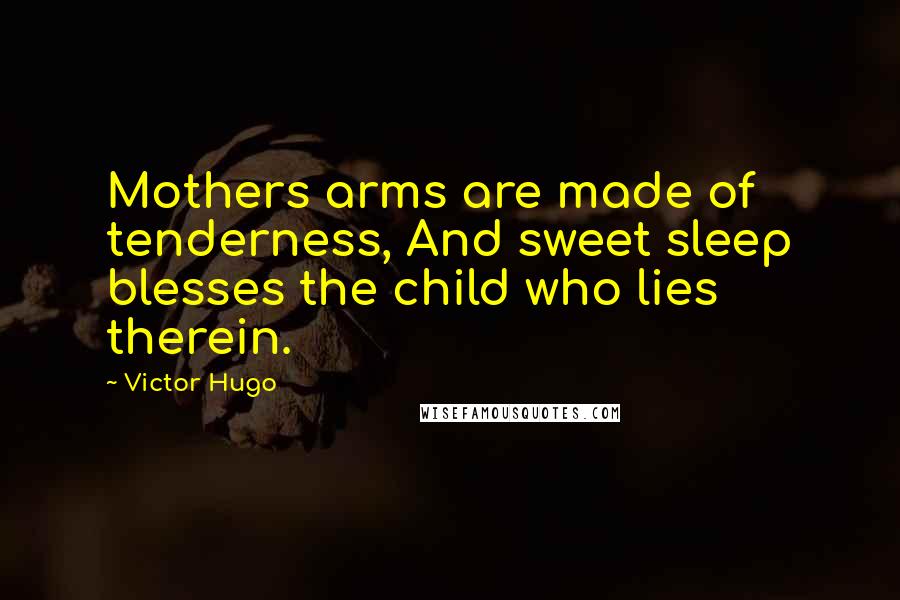 Victor Hugo Quotes: Mothers arms are made of tenderness, And sweet sleep blesses the child who lies therein.