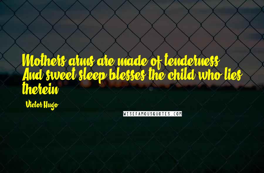 Victor Hugo Quotes: Mothers arms are made of tenderness, And sweet sleep blesses the child who lies therein.