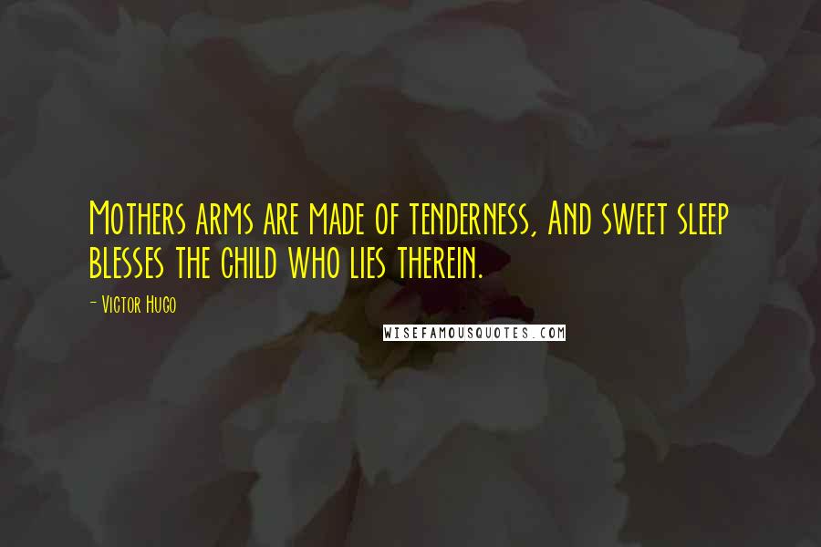 Victor Hugo Quotes: Mothers arms are made of tenderness, And sweet sleep blesses the child who lies therein.