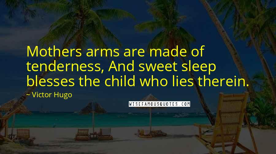 Victor Hugo Quotes: Mothers arms are made of tenderness, And sweet sleep blesses the child who lies therein.