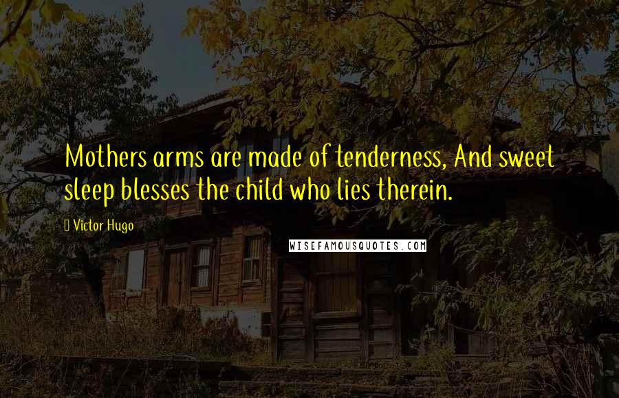 Victor Hugo Quotes: Mothers arms are made of tenderness, And sweet sleep blesses the child who lies therein.