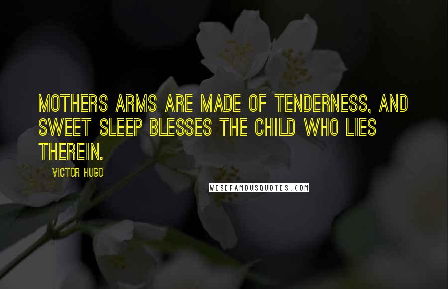 Victor Hugo Quotes: Mothers arms are made of tenderness, And sweet sleep blesses the child who lies therein.