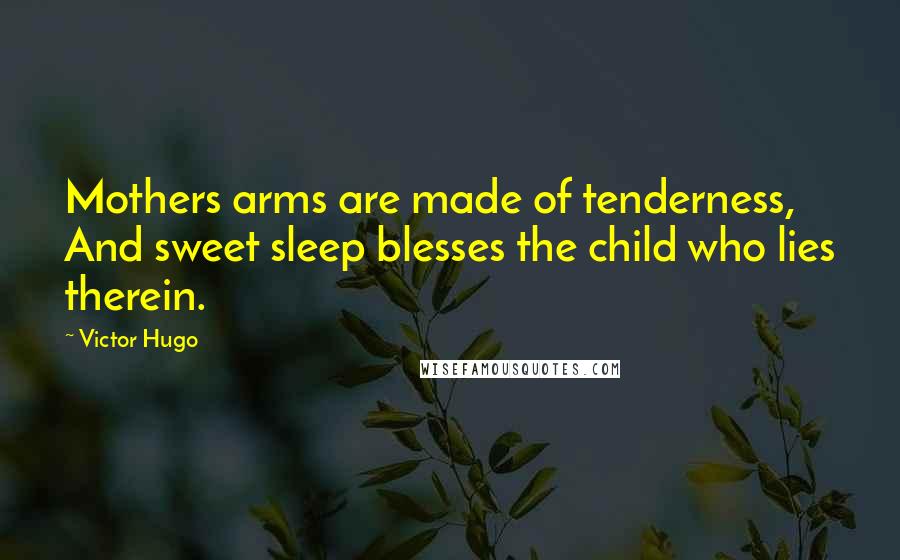 Victor Hugo Quotes: Mothers arms are made of tenderness, And sweet sleep blesses the child who lies therein.