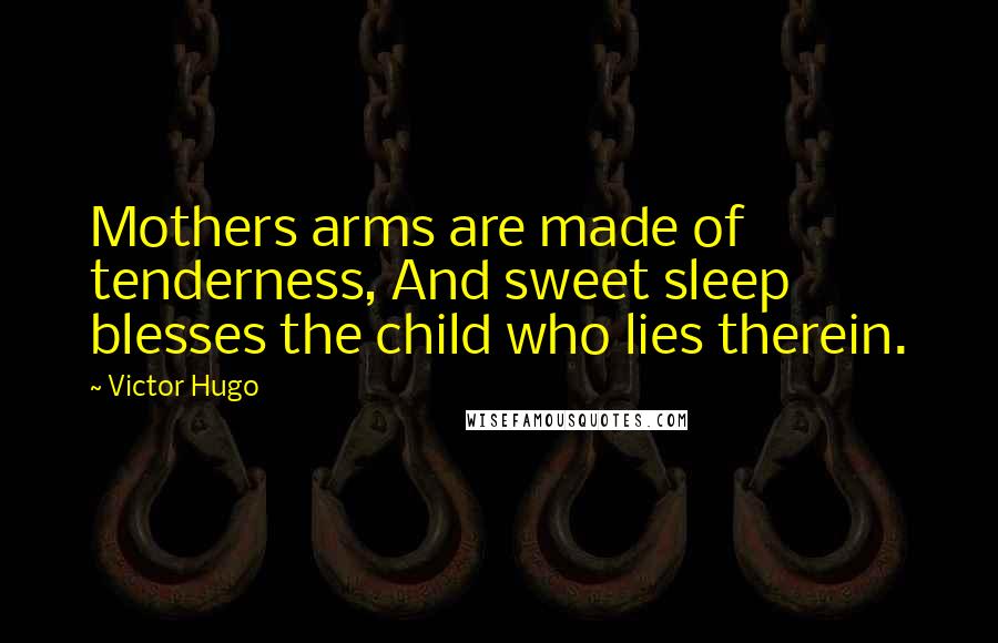 Victor Hugo Quotes: Mothers arms are made of tenderness, And sweet sleep blesses the child who lies therein.