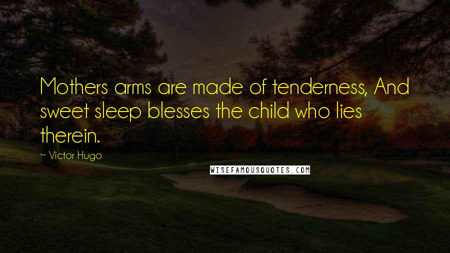 Victor Hugo Quotes: Mothers arms are made of tenderness, And sweet sleep blesses the child who lies therein.