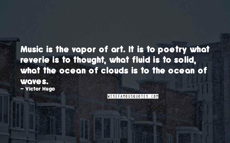 Victor Hugo Quotes: Music is the vapor of art. It is to poetry what reverie is to thought, what fluid is to solid, what the ocean of clouds is to the ocean of waves.