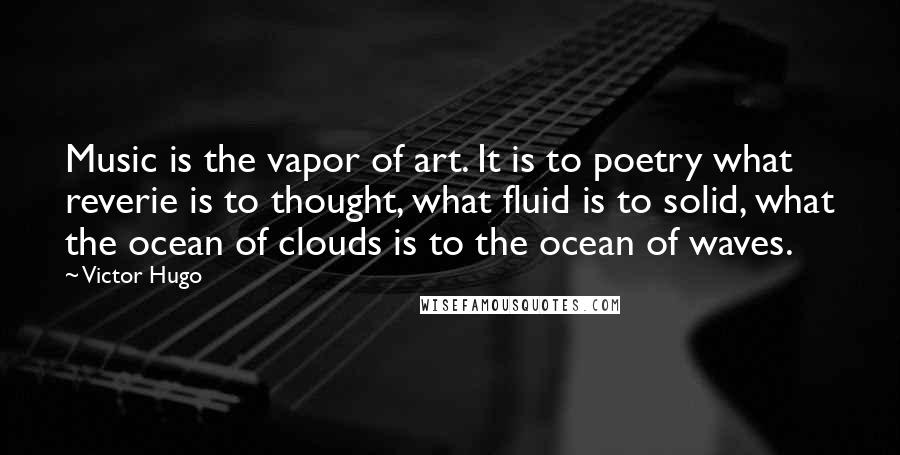 Victor Hugo Quotes: Music is the vapor of art. It is to poetry what reverie is to thought, what fluid is to solid, what the ocean of clouds is to the ocean of waves.