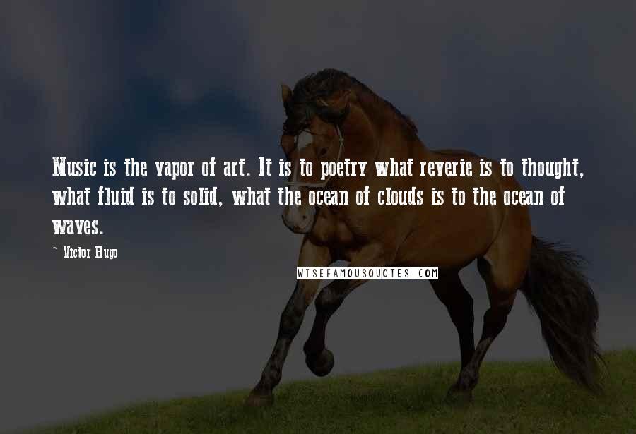 Victor Hugo Quotes: Music is the vapor of art. It is to poetry what reverie is to thought, what fluid is to solid, what the ocean of clouds is to the ocean of waves.
