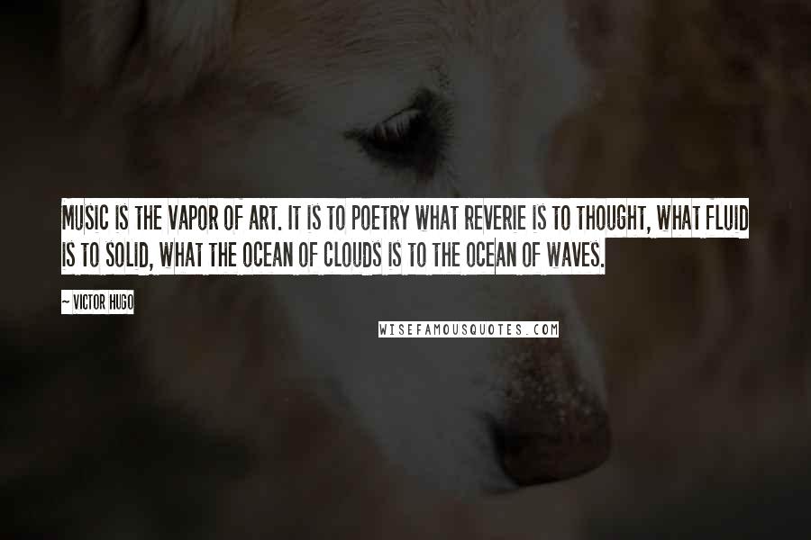 Victor Hugo Quotes: Music is the vapor of art. It is to poetry what reverie is to thought, what fluid is to solid, what the ocean of clouds is to the ocean of waves.