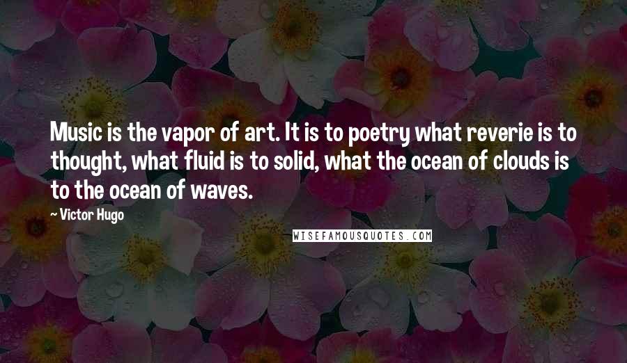 Victor Hugo Quotes: Music is the vapor of art. It is to poetry what reverie is to thought, what fluid is to solid, what the ocean of clouds is to the ocean of waves.