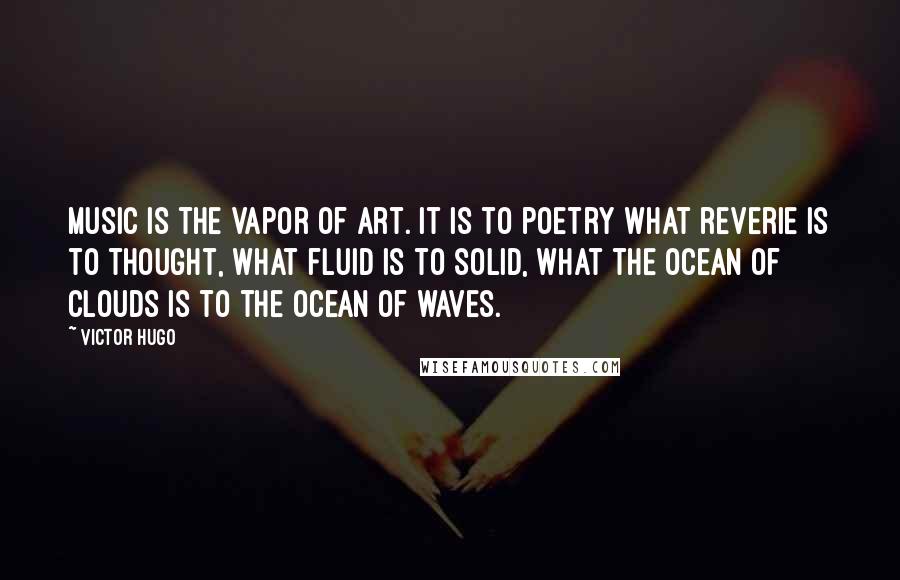 Victor Hugo Quotes: Music is the vapor of art. It is to poetry what reverie is to thought, what fluid is to solid, what the ocean of clouds is to the ocean of waves.