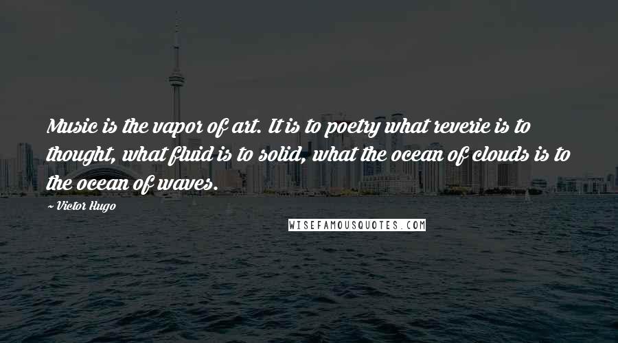 Victor Hugo Quotes: Music is the vapor of art. It is to poetry what reverie is to thought, what fluid is to solid, what the ocean of clouds is to the ocean of waves.