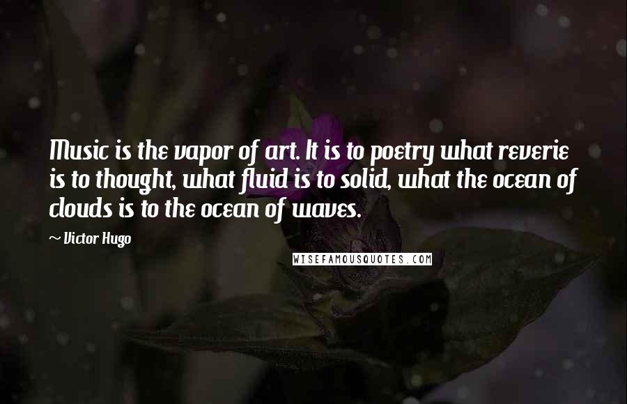 Victor Hugo Quotes: Music is the vapor of art. It is to poetry what reverie is to thought, what fluid is to solid, what the ocean of clouds is to the ocean of waves.