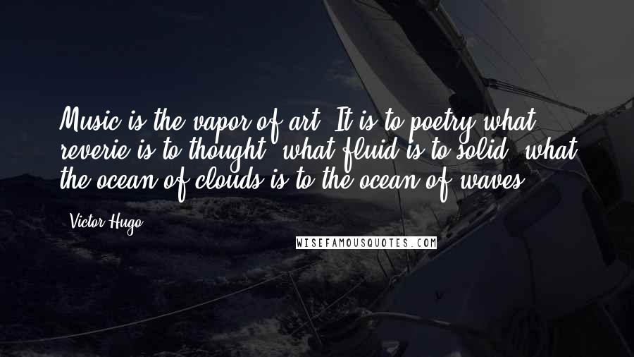 Victor Hugo Quotes: Music is the vapor of art. It is to poetry what reverie is to thought, what fluid is to solid, what the ocean of clouds is to the ocean of waves.
