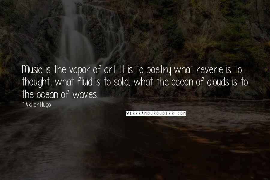 Victor Hugo Quotes: Music is the vapor of art. It is to poetry what reverie is to thought, what fluid is to solid, what the ocean of clouds is to the ocean of waves.