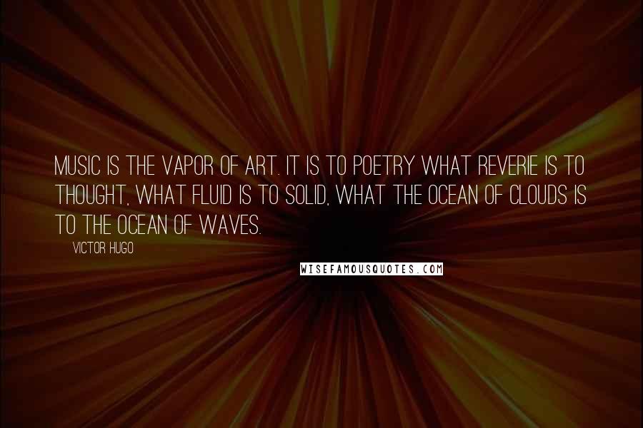 Victor Hugo Quotes: Music is the vapor of art. It is to poetry what reverie is to thought, what fluid is to solid, what the ocean of clouds is to the ocean of waves.