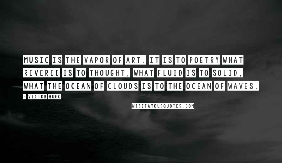 Victor Hugo Quotes: Music is the vapor of art. It is to poetry what reverie is to thought, what fluid is to solid, what the ocean of clouds is to the ocean of waves.