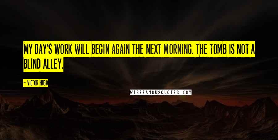 Victor Hugo Quotes: My day's work will begin again the next morning. The tomb is not a blind alley.