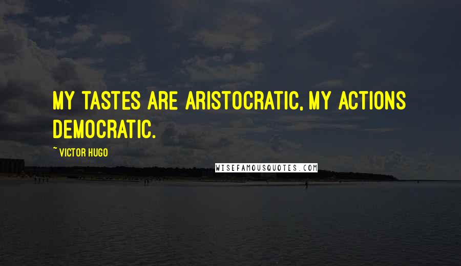 Victor Hugo Quotes: My tastes are aristocratic, my actions democratic.
