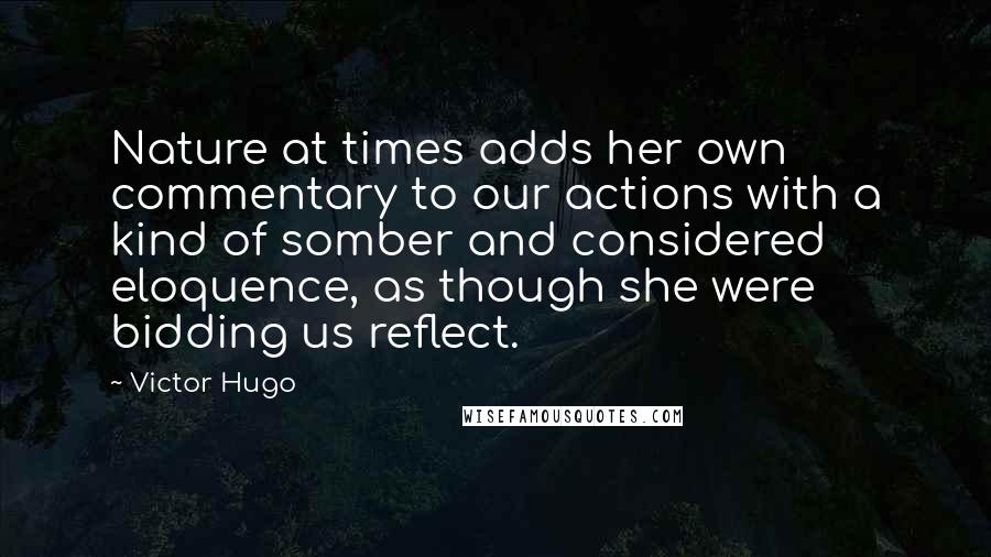 Victor Hugo Quotes: Nature at times adds her own commentary to our actions with a kind of somber and considered eloquence, as though she were bidding us reflect.