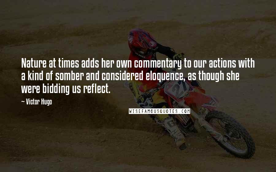 Victor Hugo Quotes: Nature at times adds her own commentary to our actions with a kind of somber and considered eloquence, as though she were bidding us reflect.