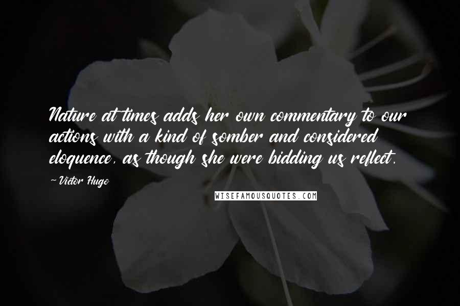 Victor Hugo Quotes: Nature at times adds her own commentary to our actions with a kind of somber and considered eloquence, as though she were bidding us reflect.