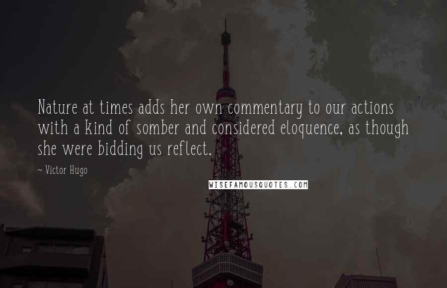 Victor Hugo Quotes: Nature at times adds her own commentary to our actions with a kind of somber and considered eloquence, as though she were bidding us reflect.