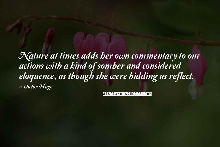 Victor Hugo Quotes: Nature at times adds her own commentary to our actions with a kind of somber and considered eloquence, as though she were bidding us reflect.