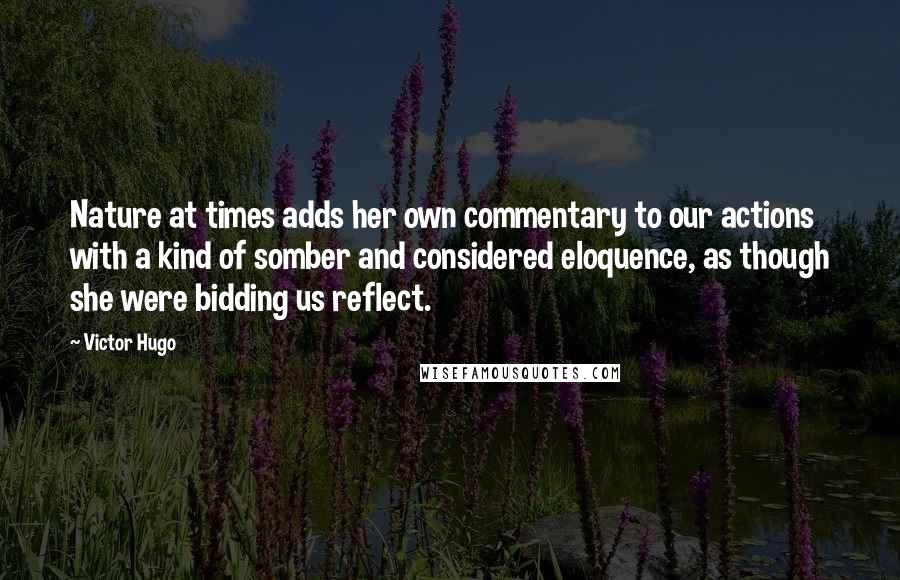 Victor Hugo Quotes: Nature at times adds her own commentary to our actions with a kind of somber and considered eloquence, as though she were bidding us reflect.
