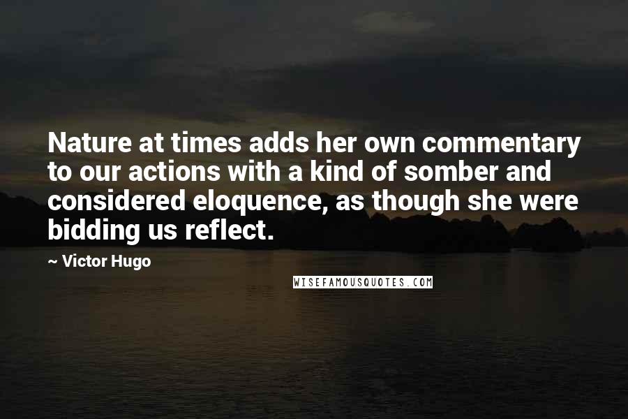 Victor Hugo Quotes: Nature at times adds her own commentary to our actions with a kind of somber and considered eloquence, as though she were bidding us reflect.