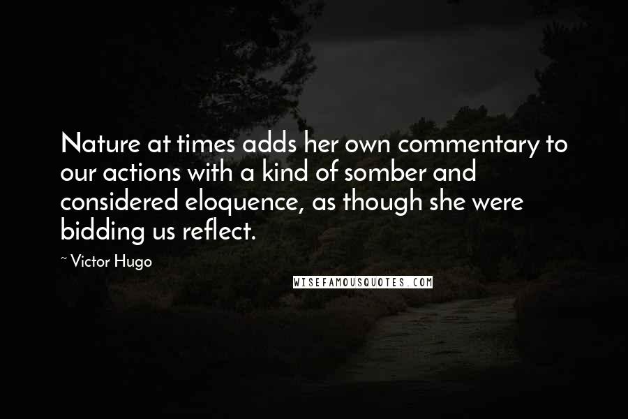 Victor Hugo Quotes: Nature at times adds her own commentary to our actions with a kind of somber and considered eloquence, as though she were bidding us reflect.