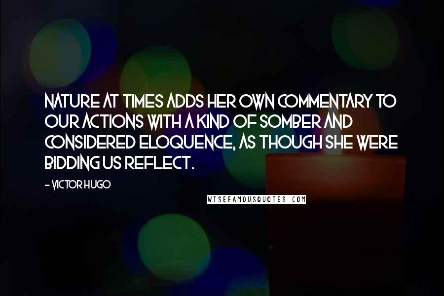 Victor Hugo Quotes: Nature at times adds her own commentary to our actions with a kind of somber and considered eloquence, as though she were bidding us reflect.