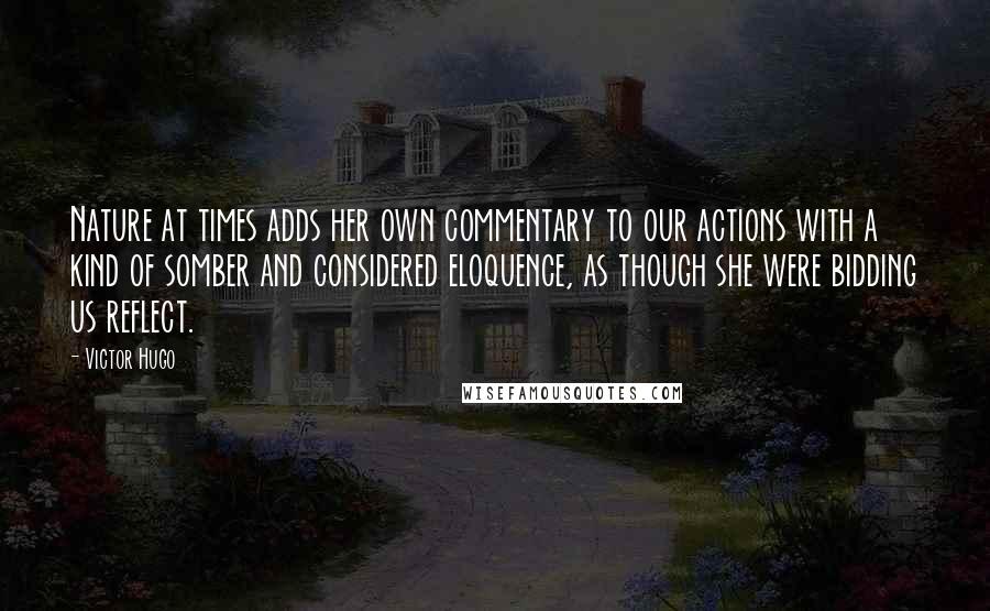 Victor Hugo Quotes: Nature at times adds her own commentary to our actions with a kind of somber and considered eloquence, as though she were bidding us reflect.