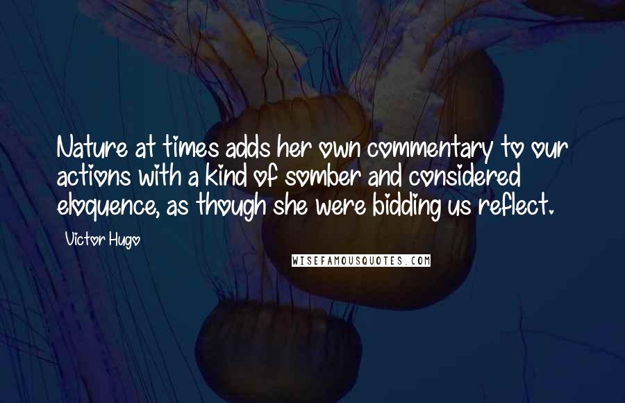 Victor Hugo Quotes: Nature at times adds her own commentary to our actions with a kind of somber and considered eloquence, as though she were bidding us reflect.