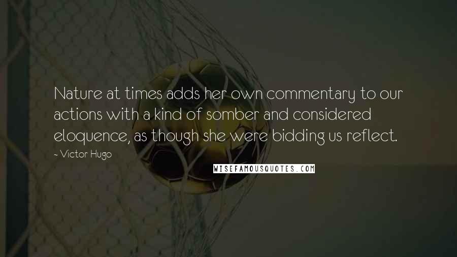 Victor Hugo Quotes: Nature at times adds her own commentary to our actions with a kind of somber and considered eloquence, as though she were bidding us reflect.