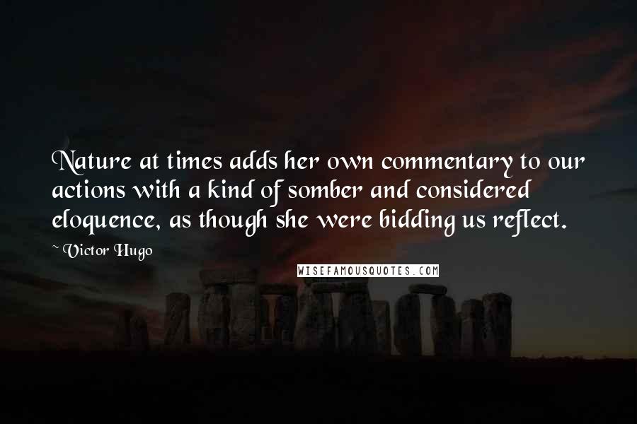 Victor Hugo Quotes: Nature at times adds her own commentary to our actions with a kind of somber and considered eloquence, as though she were bidding us reflect.