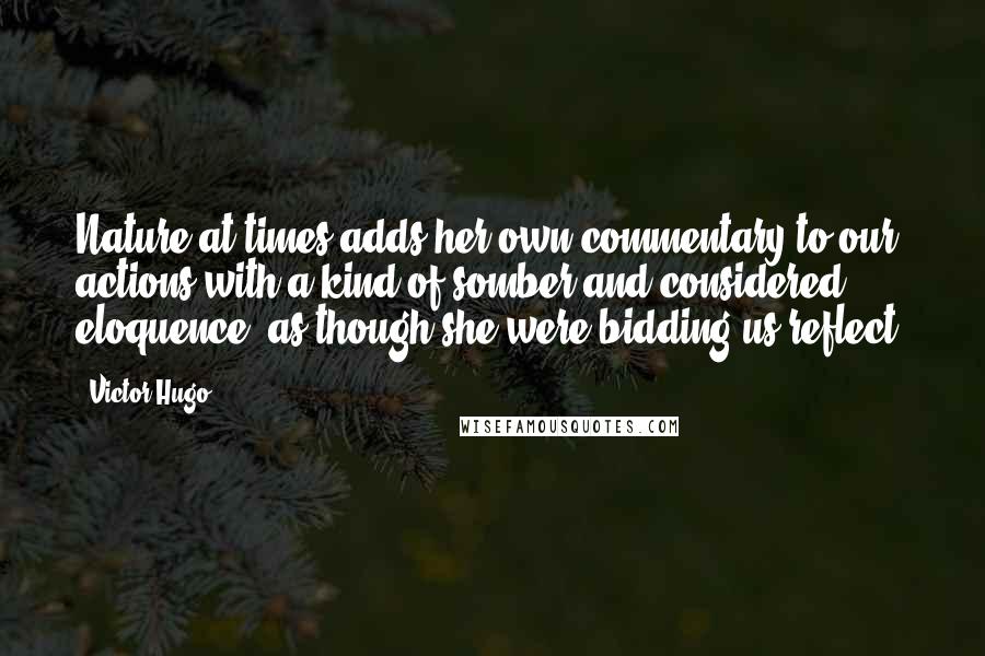 Victor Hugo Quotes: Nature at times adds her own commentary to our actions with a kind of somber and considered eloquence, as though she were bidding us reflect.