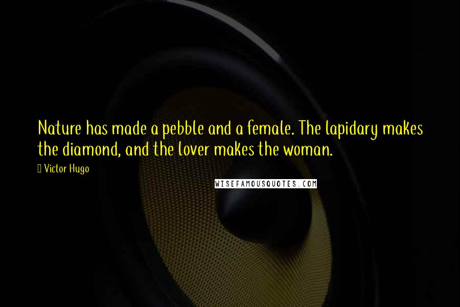 Victor Hugo Quotes: Nature has made a pebble and a female. The lapidary makes the diamond, and the lover makes the woman.