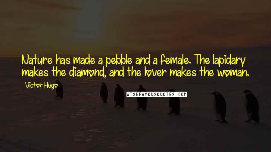 Victor Hugo Quotes: Nature has made a pebble and a female. The lapidary makes the diamond, and the lover makes the woman.