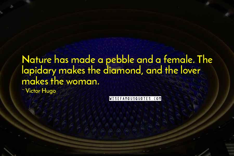 Victor Hugo Quotes: Nature has made a pebble and a female. The lapidary makes the diamond, and the lover makes the woman.