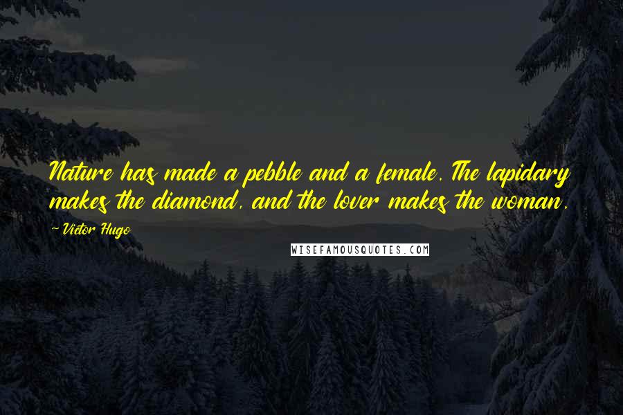 Victor Hugo Quotes: Nature has made a pebble and a female. The lapidary makes the diamond, and the lover makes the woman.